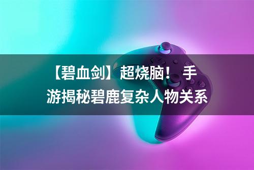 【碧血剑】超烧脑！ 手游揭秘碧鹿复杂人物关系