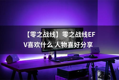 【零之战线】零之战线EFV喜欢什么 人物喜好分享