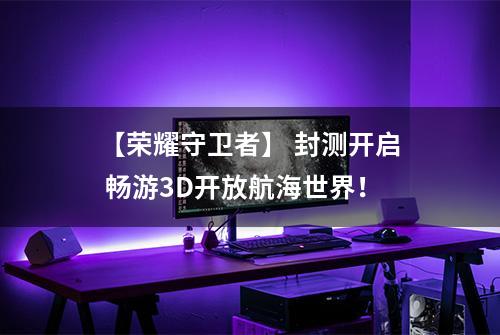 【荣耀守卫者】 封测开启 畅游3D开放航海世界！