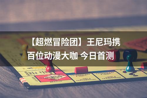 【超燃冒险团】王尼玛携百位动漫大咖 今日首测