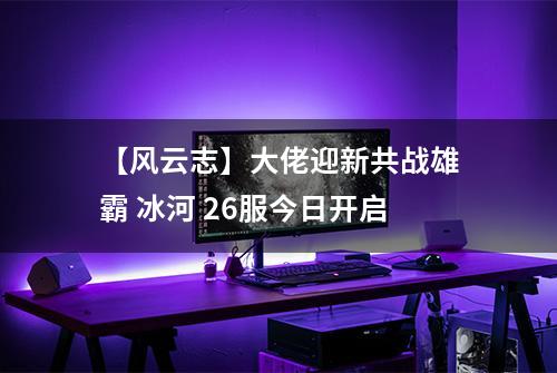 【风云志】大佬迎新共战雄霸 冰河 26服今日开启