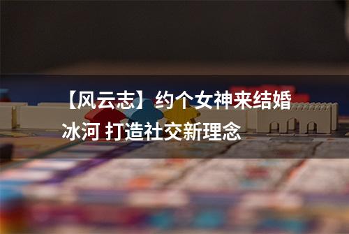 【风云志】约个女神来结婚 冰河 打造社交新理念