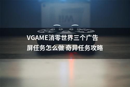 VGAME消零世界三个广告屏任务怎么做 奇异任务攻略