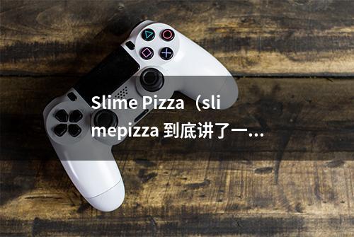 Slime Pizza（slimepizza 到底讲了一个什么样的故事）