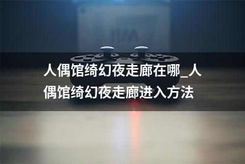 人偶馆绮幻夜走廊在哪_人偶馆绮幻夜走廊进入方法