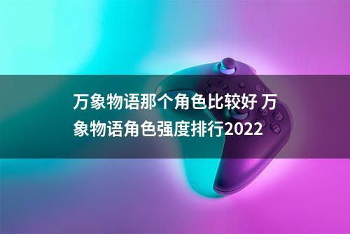 万象物语那个角色比较好 万象物语角色强度排行2022