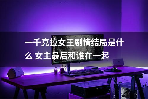 一千克拉女王剧情结局是什么 女主最后和谁在一起