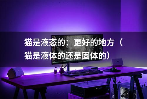 猫是液态的：更好的地方（猫是液体的还是固体的）