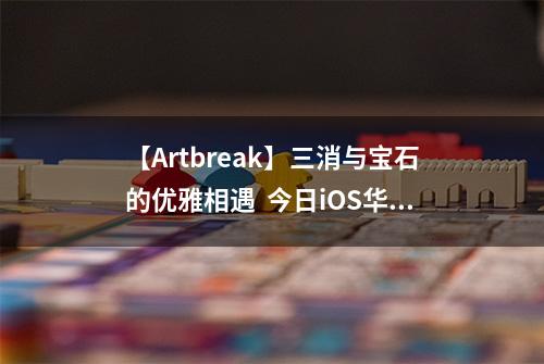 【Artbreak】三消与宝石的优雅相遇  今日iOS华丽上线