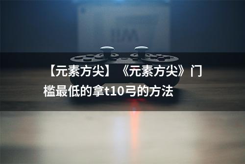 【元素方尖】《元素方尖》门槛最低的拿t10弓的方法