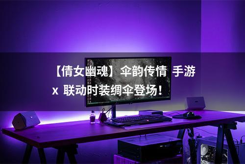 【倩女幽魂】伞韵传情  手游 x  联动时装绸伞登场！