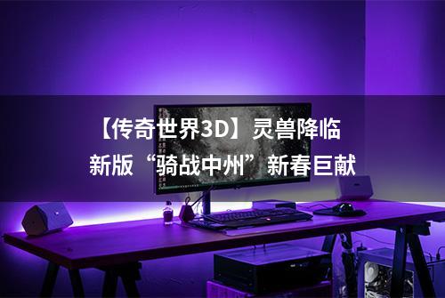 【传奇世界3D】灵兽降临 新版“骑战中州”新春巨献