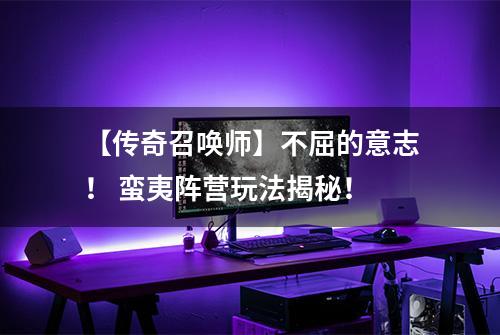 【传奇召唤师】不屈的意志！ 蛮夷阵营玩法揭秘！