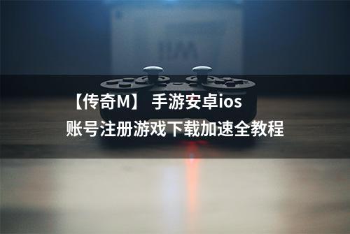 【传奇M】 手游安卓ios账号注册游戏下载加速全教程