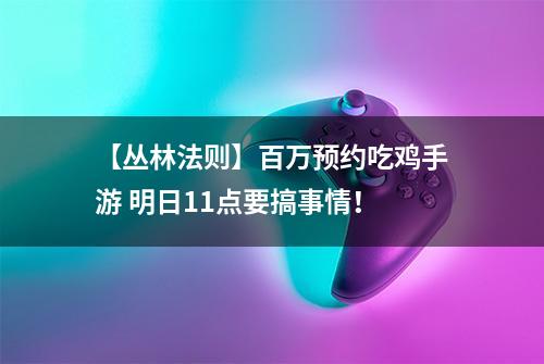 【丛林法则】百万预约吃鸡手游 明日11点要搞事情！