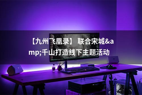 【九州飞凰录】 联合宋城&千山打造线下主题活动