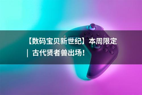 【数码宝贝新世纪】本周限定 |  古代贤者兽出场！