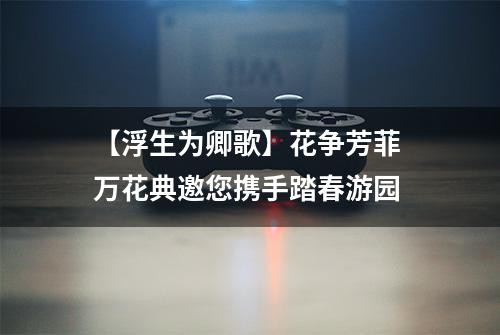 【浮生为卿歌】花争芳菲 万花典邀您携手踏春游园