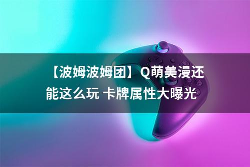 【波姆波姆团】Q萌美漫还能这么玩 卡牌属性大曝光