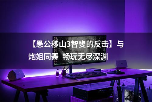 【愚公移山3智叟的反击】与炮姐同舞  畅玩无尽深渊