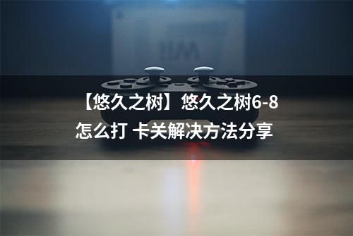 【悠久之树】悠久之树6-8怎么打 卡关解决方法分享