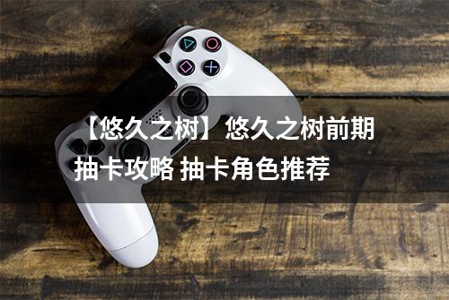 【悠久之树】悠久之树前期抽卡攻略 抽卡角色推荐