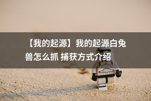 【我的起源】我的起源白兔兽怎么抓 捕获方式介绍