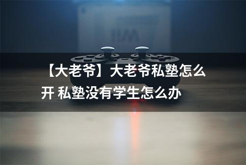 【大老爷】大老爷私塾怎么开 私塾没有学生怎么办