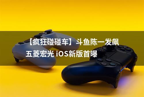 【疯狂碰碰车】斗鱼陈一发飙五菱宏光 iOS新版首曝