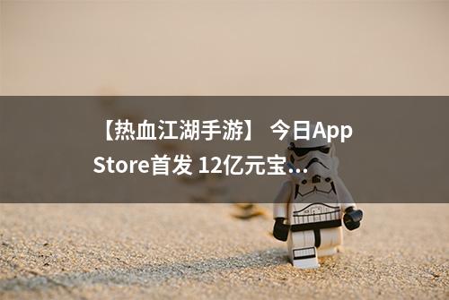 【热血江湖手游】 今日App Store首发 12亿元宝大放送