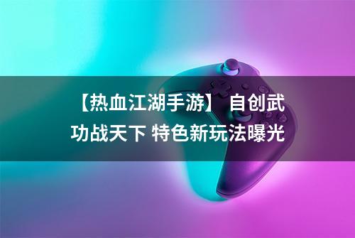 【热血江湖手游】 自创武功战天下 特色新玩法曝光