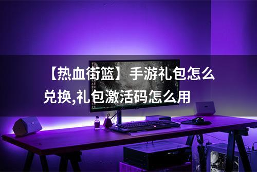 【热血街篮】手游礼包怎么兑换,礼包激活码怎么用