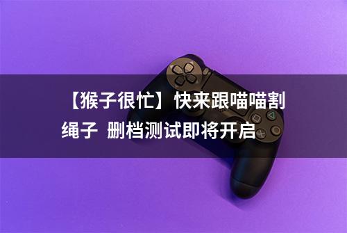 【猴子很忙】快来跟喵喵割绳子  删档测试即将开启