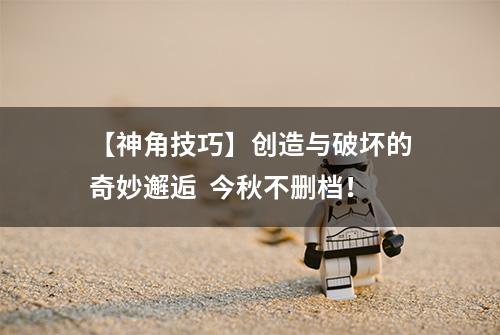 【神角技巧】创造与破坏的奇妙邂逅  今秋不删档！