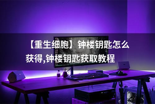 【重生细胞】钟楼钥匙怎么获得,钟楼钥匙获取教程