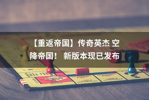 【重返帝国】传奇英杰 空降帝国！ 新版本现已发布