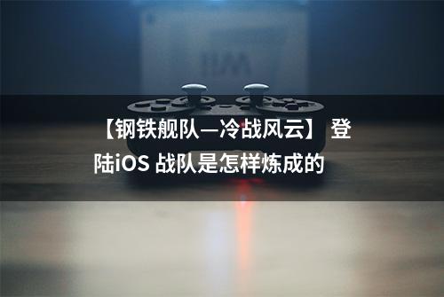 【钢铁舰队—冷战风云】 登陆iOS 战队是怎样炼成的