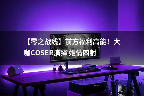 【零之战线】前方福利高能！大咖COSER演绎 姬情四射
