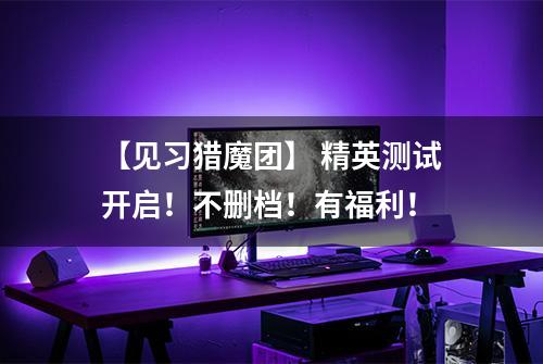 【见习猎魔团】 精英测试开启！不删档！有福利！