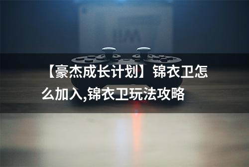 【豪杰成长计划】锦衣卫怎么加入,锦衣卫玩法攻略