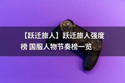 【跃迁旅人】跃迁旅人强度榜 国服人物节奏榜一览