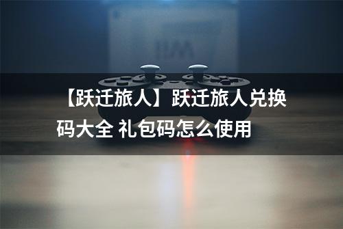 【跃迁旅人】跃迁旅人兑换码大全 礼包码怎么使用