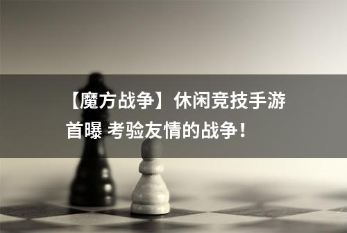 【魔方战争】休闲竞技手游 首曝 考验友情的战争！