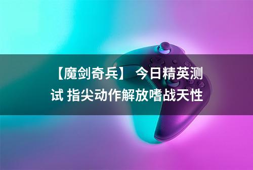 【魔剑奇兵】 今日精英测试 指尖动作解放嗜战天性