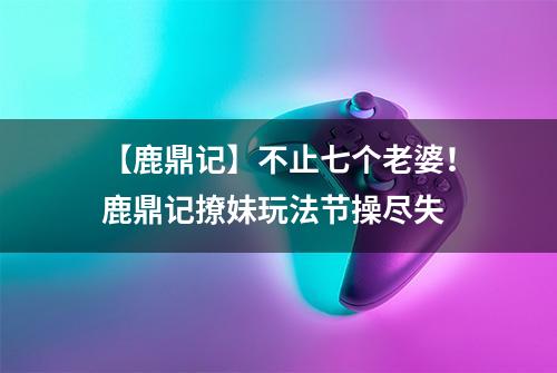 【鹿鼎记】不止七个老婆！鹿鼎记撩妹玩法节操尽失