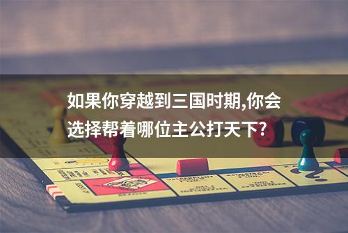 如果你穿越到三国时期,你会选择帮着哪位主公打天下?