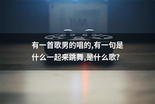 有一首歌男的唱的,有一句是什么一起来跳舞,是什么歌?