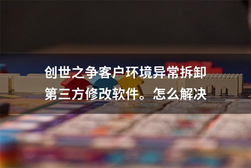 创世之争客户环境异常拆卸第三方修改软件。怎么解决