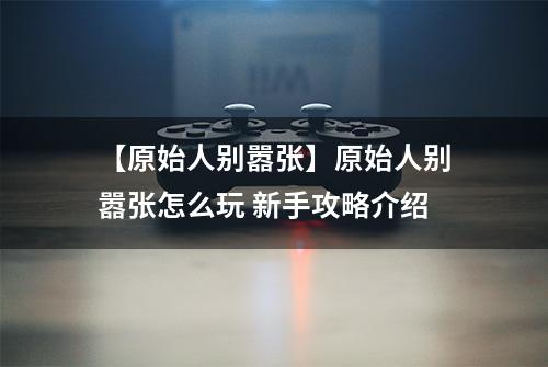 【原始人别嚣张】原始人别嚣张怎么玩 新手攻略介绍