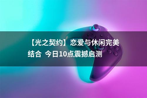 【光之契约】恋爱与休闲完美结合  今日10点震撼启测